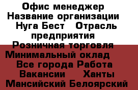 Офис-менеджер › Название организации ­ Нуга Бест › Отрасль предприятия ­ Розничная торговля › Минимальный оклад ­ 1 - Все города Работа » Вакансии   . Ханты-Мансийский,Белоярский г.